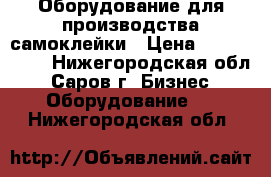 Оборудование для производства самоклейки › Цена ­ 5 000 000 - Нижегородская обл., Саров г. Бизнес » Оборудование   . Нижегородская обл.